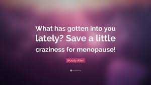 Life can get overwhelming at times. Woody Allen Quote What Has Gotten Into You Lately Save A Little Craziness For Menopause