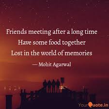 Recently, we met up at our other mutual friend's house and all we did was shake each others' so even if we hadn't seen/talked to each other for a year, two years or five years, the next time we is it not good to see an old friend? Friends Meeting After A L Quotes Writings By Mohit Agarwal Yourquote