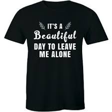 Leave me alone, the voice that replied was weak, unrecognizable. Half It It S A Beautiful Day To Leave Me Alone Quote Men S T Shirt