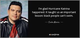 Katrina was sexy, irene looks hot, come on people, just see, how beautifully she dances along the coast. Carlos Mencia Quote I M Glad Hurricane Katrina Happened It Taught Us An Important