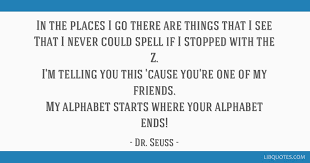 Discover and share dr seuss quotes about friendship. In The Places I Go There Are Things That I See That I Never Could Spell
