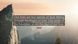 The sands of time build beaches for no one. Socrates Quote Our Lives Are But Specks Of Dust Falling Through The Fingers Of Time Like Sands Of The Hourglass So Are The Days Of Ou