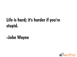 It's even harder when you're stupid. Life Is Hard It S Harder If You Re Stupid Quote