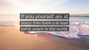 Peace of mind describes being calm, without worries, having a feeling of tranquility and security. Thomas Merton Quote If You Yourself Are At Peace Then There Is At Least Some Peace