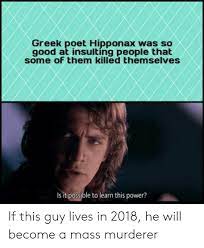 Source for information on hipponax: Greek Poet Hipponax Was So Good At Insulting People That Some Of Them Killed Themselves Is It Possible To Learn This Power If This Guy Lives In 2018 He Will Become A