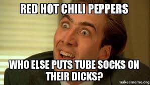 Yarn is the best search for video clips by quote. Red Hot Chili Peppers Who Else Puts Tube Socks On Their Dicks Sarcastic Nicholas Cage Make A Meme