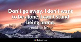 Come, follow me, and leave the world to its babblings. Arnold Rothstein Don T Go Away I Don T Want To Be
