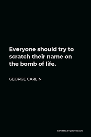 And in addition to the darkness there was also me.and i moved upon the face of the darkness. George Carlin Quote Everyone Should Try To Scratch Their Name On The Bomb Of Life
