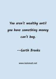 You aren't wealthy until you have something money can't buy.. Garth Brooks Quotes Thoughts And Sayings Garth Brooks Quote Pictures