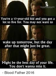 Memorise a few of these wise words. The Best Movie Lines You Re A 17 Year Old Kid And You Got A Lot To Live For You May Not Want To Wake Up Tomorrow But The Day After That Might Just Be