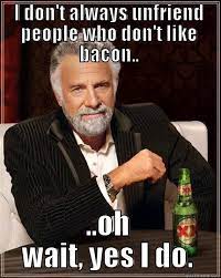 I don't always unfriend people who don't like bacon - quickmeme