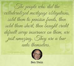 The people who did the collateralized mortgage obligations, sold them to pension funds, then sold them short, then bought credit default swap insurance on them, are just amazing. The People Who Did The Collateralized Mortgage Obligations Sold Them To Pension Funds Then Sold Them Short Then Bought Credit Default Swap Insurance On Them Are Just Amazing They Are A Law