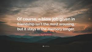 Blow job, fellatio, giving head, going down: Bruce Benderson Quote Of Course A Blow Job Given In Friendship Isn T The Most Arousing