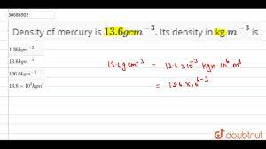 Density of mercury is 13.6 g cm^(-3). Its density in kg m^(-3) is | 12 |  SOME BASIC CONCEPTS OF ... - YouTube