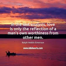 For the women, it encourages you to recognize the true value of your love, to reevaluate your standards and to make the decision that you will no longer settle for anything less. In The Last Analysis Love Is Only The Reflection Of A Man S Idlehearts