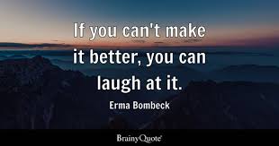 Erma Bombeck - If you can't make it better, you can laugh...