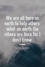 It's what you do for others. We Are All Here On Earth To Help Others What On Earth The Others Are Here For I Don T Know W H Auden Helping Others Quotes Funny Quotes Helping Others