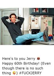 Share the best gifs now >>>. ì´ˆãƒ¼ Here S To You Jerry Happy 60th Birthday Even Though There Is No Such Thing Fuckjerry Birthday Meme On Ballmemes Com