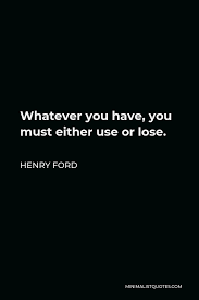 If you're afraid of losing, then you daren't win. Henry Ford Quote Whatever You Have You Must Either Use Or Lose