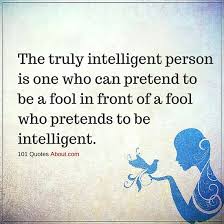 Best ★pretend quotes★ at quotes.as. The Truly Intelligent Person Is One Who Can Pretend To Be A Fool Intelligent Quote The Best Quotes Picture