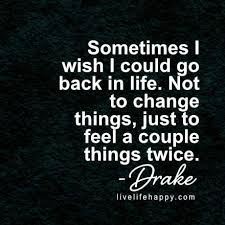 I wish i was or i wish i were there. Sometimes I Wish I Could Go Back In Life Not To Change Things Just To Feel A Couple Things Twice Life Quotes To Live By Happy Life Quotes To Live By