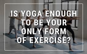 is yoga enough to be your only form of
