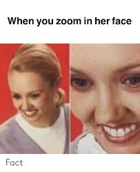 These memes totally nail what we're all experiencing when we're. When You Zoom In Her Face Fact Zoom Meme On Me Me