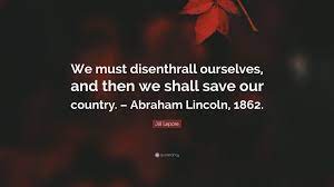 Jill Lepore Quote: “We must disenthrall ourselves, and then we shall save our country. – Abraham Lincoln,