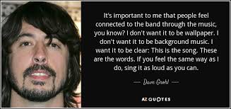 Music connects people better than anything else can! Dave Grohl Quote It S Important To Me That People Feel Connected To The