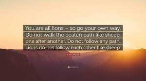 Thousands of candles can be lighted from a single candle, and the life of the candle will not be shortened. H W L Poonja Quote You Are All Lions So Go Your Own Way Do Not Walk The Beaten Path Like Sheep One After Another Do Not Follow Any Pat