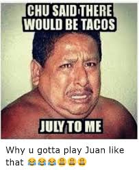 The best meme creator online! Chu Said There Would Be Tacos July To Me Why U Gotta Play Juan Like That Funny Meme On Me Me