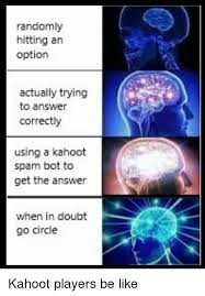 Kahoot answers is an online hack which any kahoot user can use to get the answers for a. Randomly Hitting An Option Actually Trying To Answer Correctly Using A Kahoot Spam Bot To Get The Answer When In Doubt Go Circle Be Like Meme On Me Me