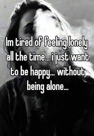 Im tired of feeling lonely all the time... i just want to be happy...  without being alone...