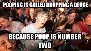 pooping is called dropping a deuce Because poop is number Two - Sudden  Clarity Clarence - quickmeme