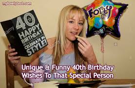 Here is a great collection for you. Unique Funny 40th Birthday Wishes To That Special Person
