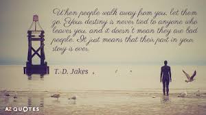 Say this when you want someone to get out of your life this very instant. T D Jakes Quote When People Walk Away From You Let Them Go Your