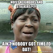 Noisy neighbors and stalkers?!?! Ain&#39;t nobody got time fo dat ... via Relatably.com