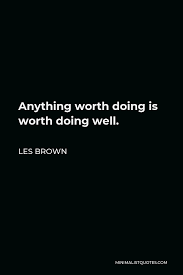 Only so far as a man believes strongly, mightily, can he act cheerfully, or do anything that is worth doing. Les Brown Quote Anything Worth Doing Is Worth Doing Well