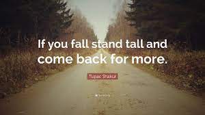 Standing tall quotations to inspire your inner self: Tupac Shakur Quote If You Fall Stand Tall And Come Back For More