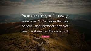 Nov 23, 2017 · believe in yourself. A A Milne Quote Promise Me You Ll Always Remember You Re Braver Than You Believe And Stronger Than You Seem And Smarter Than You Thin