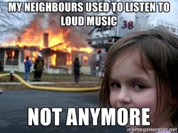 My neighbours used to listen to loud music not anymore - Disaster ... via Relatably.com