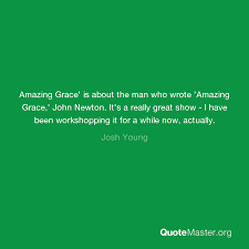 Although my memory's fading, i remember two things very clearly. Amazing Grace Is About The Man Who Wrote Amazing Grace John Newton It S A Really Great Show I Have Been Workshopping It For A While Now Actually Josh Young