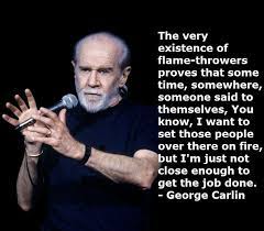 The very existence of flamethrowers proves that sometime, somewhere, someone said to themselves, you know, i want to set those people over there on fire, but i'm just not close enough to get the job done. George Carlin Comedian Quotes Friday Humor Funny Quotes
