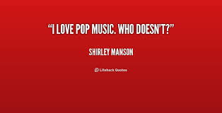 I love pop music. Who doesn&#39;t? - Shirley Manson at Lifehack Quotes via Relatably.com