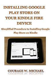 Installing the full google play store is the best way to get android apps on your kindle tablet over the long term. Amazon Com Installing Google Play Store On Your Kindle Fire Device Simplified Procedure To Installing Google Play Store On Kindle Ebook W Michael Courage Kindle Store