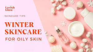 winter care for oily skin lavish glow