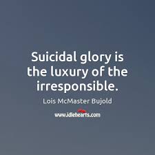 Suicidal glory is the luxury of the irresponsible. - IdleHearts