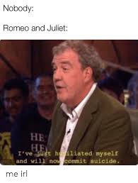 Morning comes, and the lovers bid farewell, unsure when they will see each other again. Nobody Romeo And Juliet He He I Ve Just Hiliated Myself And Will Now Commit Suicide Me Irl Romeo And Juliet Meme On Me Me