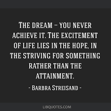 Barbra streisand, quoted in little giant encyclopedia of inspirational quotes. The Dream You Never Achieve It The Excitement Of Life Lies In The Hope In The
