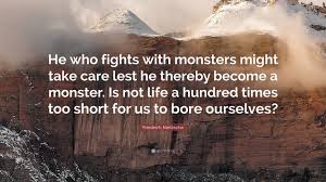 The most famous and inspiring movie monster quotes from film, tv series, cartoons and animated films by movie quotes.com. Friedrich Nietzsche Quote He Who Fights With Monsters Might Take Care Lest He Thereby Become A Monster Is Not Life A Hundred Times Too Short For